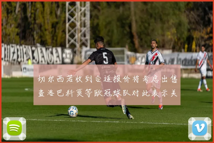 切尔西若收到合适报价将考虑出售查洛巴科莫等欧冠球队对此表示关注