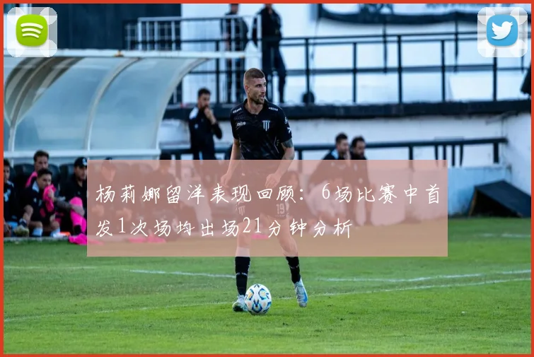 杨莉娜留洋表现回顾：6场比赛中首发1次场均出场21分钟分析