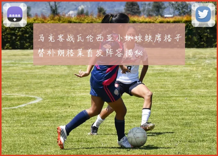 马竞客战瓦伦西亚小蜘蛛缺席格子替补朗格莱首发阵容揭秘