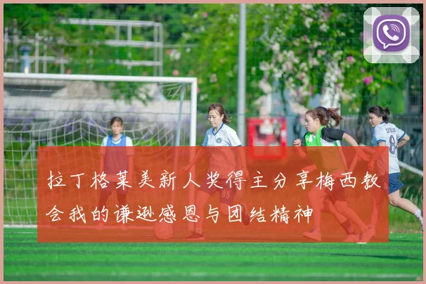 拉丁格莱美新人奖得主分享梅西教会我的谦逊感恩与团结精神