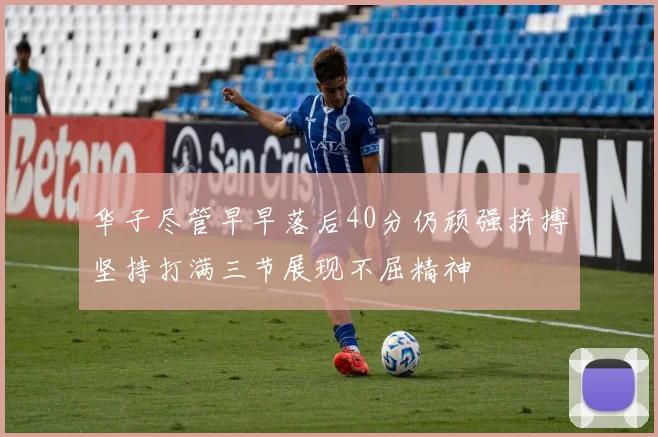 华子尽管早早落后40分仍顽强拼搏坚持打满三节展现不屈精神