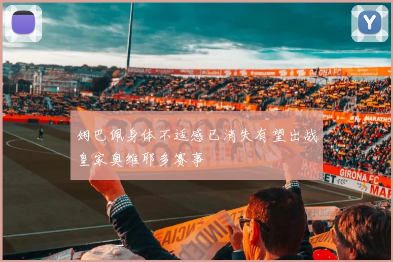 姆巴佩身体不适感已消失有望出战皇家奥维耶多赛事