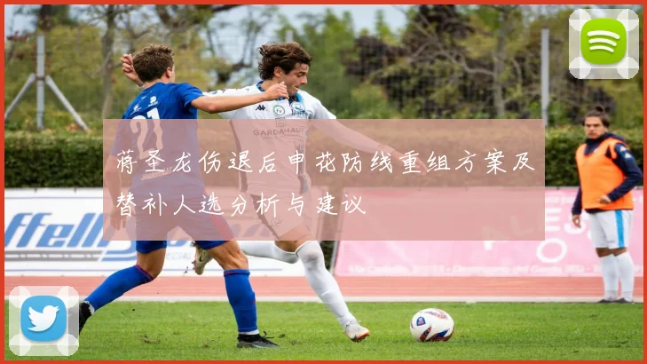 蒋圣龙伤退后申花防线重组方案及替补人选分析与建议