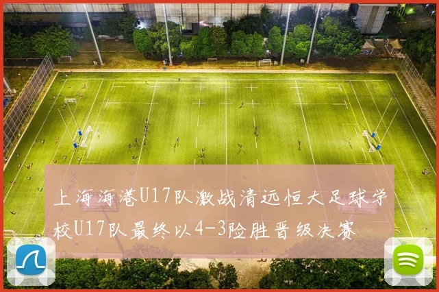 上海海港U17队激战清远恒大足球学校U17队最终以4-3险胜晋级决赛