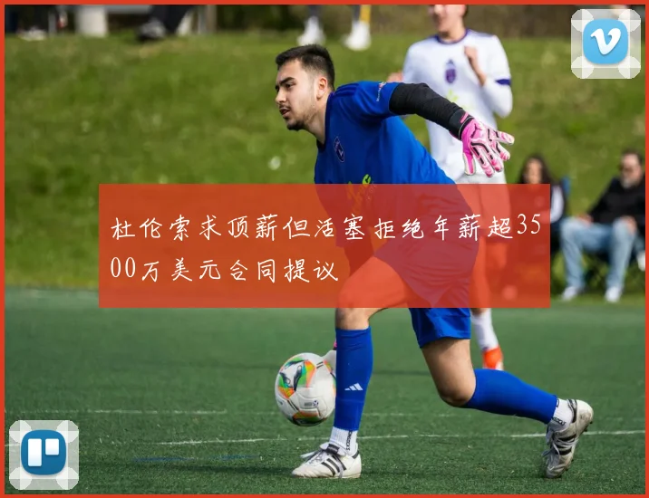 杜伦索求顶薪但活塞拒绝年薪超3500万美元合同提议