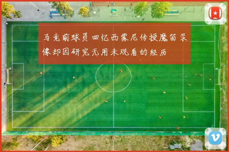 马竞前球员回忆西蒙尼传授魔笛录像却因研究无用未观看的经历
