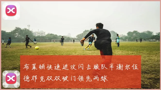 布莱顿快速进攻闪击狼队辛谢尔伍德邓克双双破门领先两球