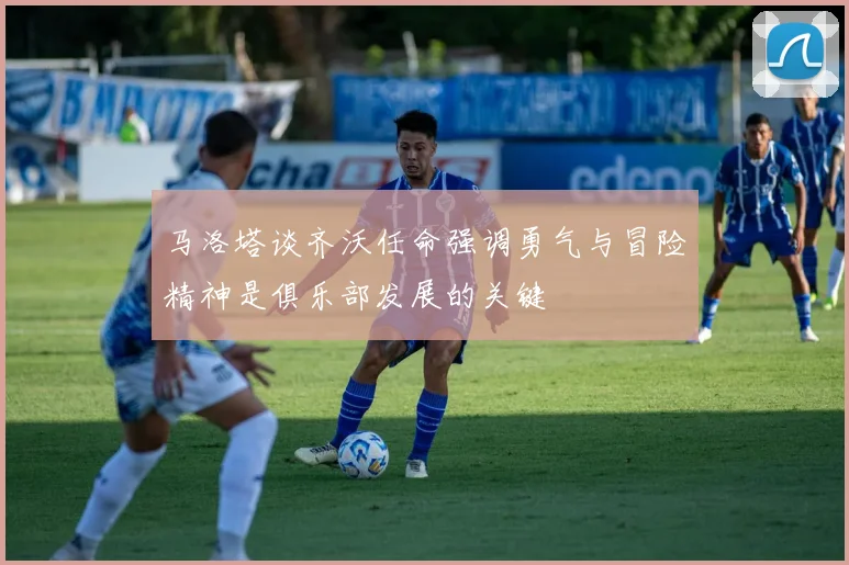马洛塔谈齐沃任命强调勇气与冒险精神是俱乐部发展的关键