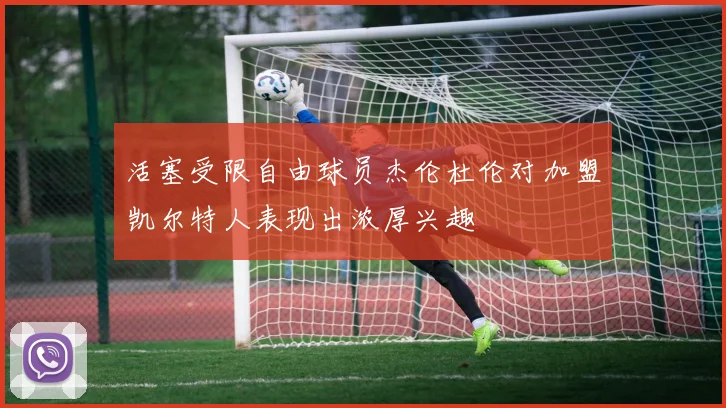 活塞受限自由球员杰伦杜伦对加盟凯尔特人表现出浓厚兴趣