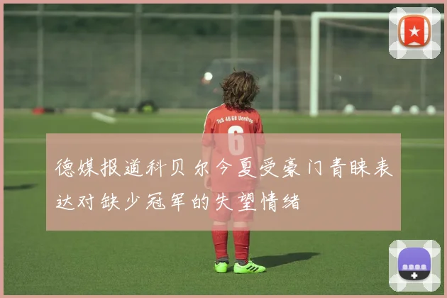 德媒报道科贝尔今夏受豪门青睐表达对缺少冠军的失望情绪