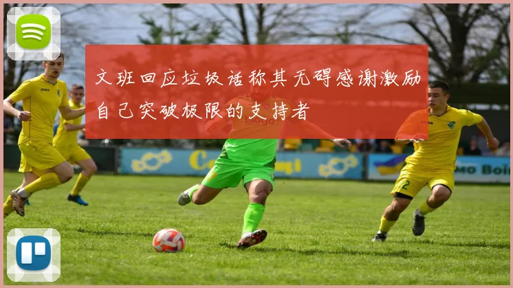 文班回应垃圾话称其无碍感谢激励自己突破极限的支持者