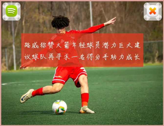 路威称赞火箭年轻球员潜力巨大建议球队再寻求一名得分手助力成长