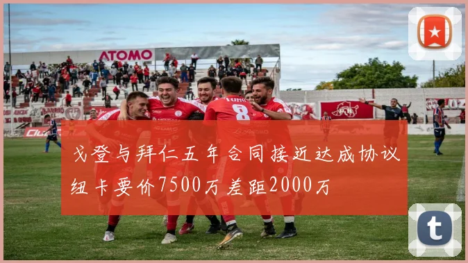 戈登与拜仁五年合同接近达成协议纽卡要价7500万差距2000万