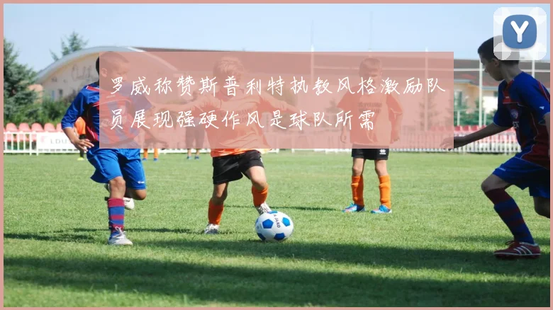罗威称赞斯普利特执教风格激励队员展现强硬作风是球队所需