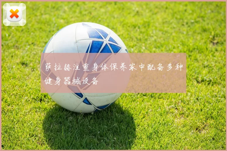 萨拉赫注重身体保养家中配备多种健身器械设备
