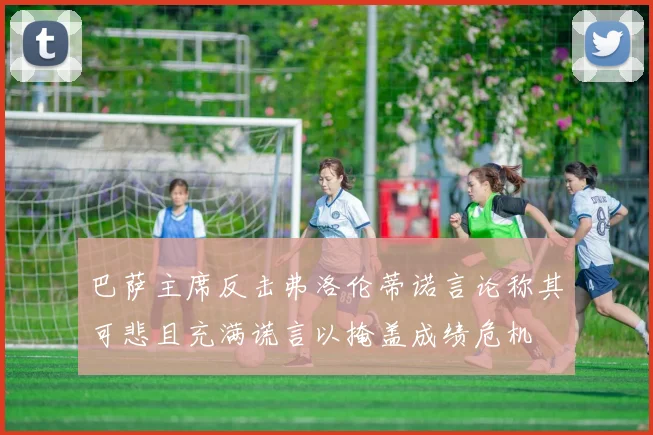 巴萨主席反击弗洛伦蒂诺言论称其可悲且充满谎言以掩盖成绩危机