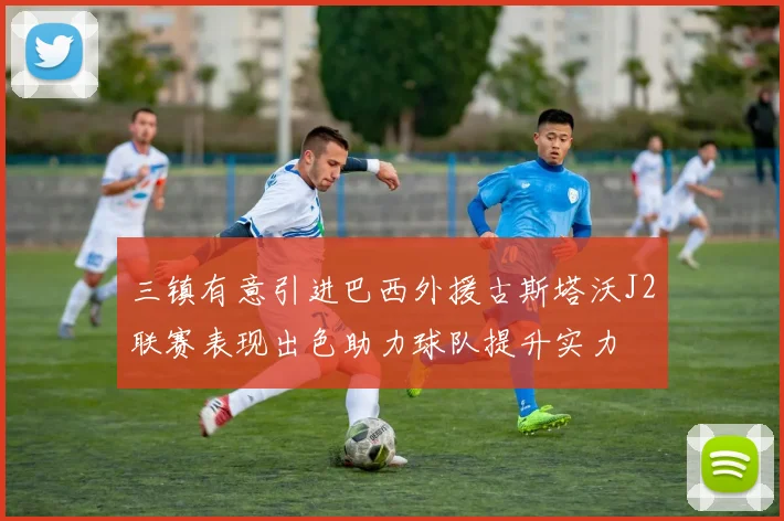 三镇有意引进巴西外援古斯塔沃J2联赛表现出色助力球队提升实力