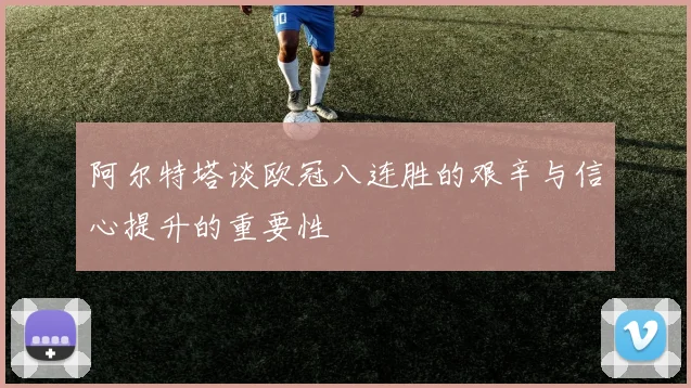 阿尔特塔谈欧冠八连胜的艰辛与信心提升的重要性