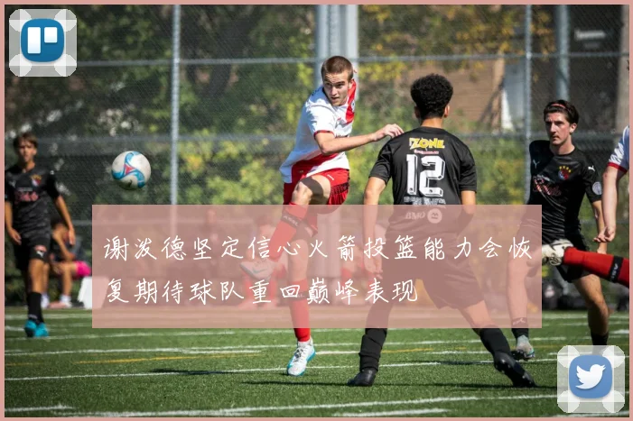 谢泼德坚定信心火箭投篮能力会恢复期待球队重回巅峰表现