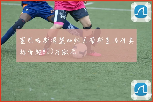 塞巴略斯渴望回归贝蒂斯皇马对其标价超800万欧元