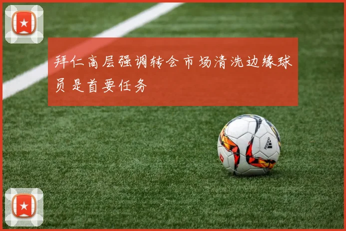 拜仁高层强调转会市场清洗边缘球员是首要任务