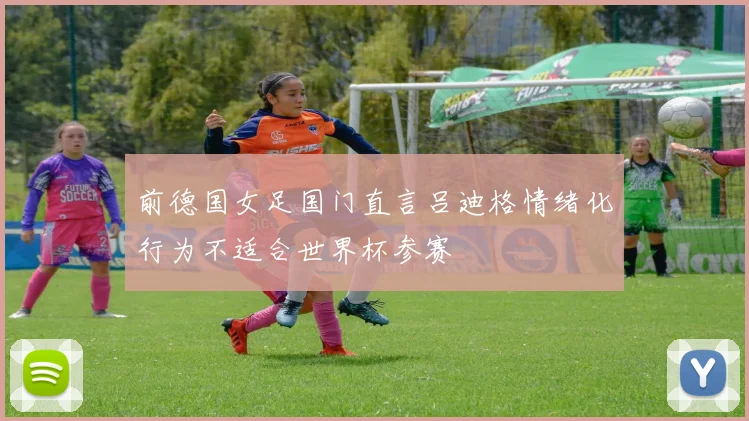 前德国女足国门直言吕迪格情绪化行为不适合世界杯参赛