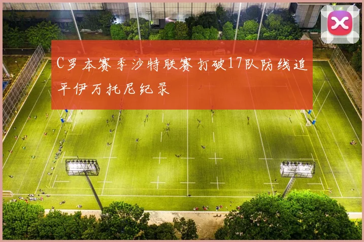 C罗本赛季沙特联赛打破17队防线追平伊万托尼纪录