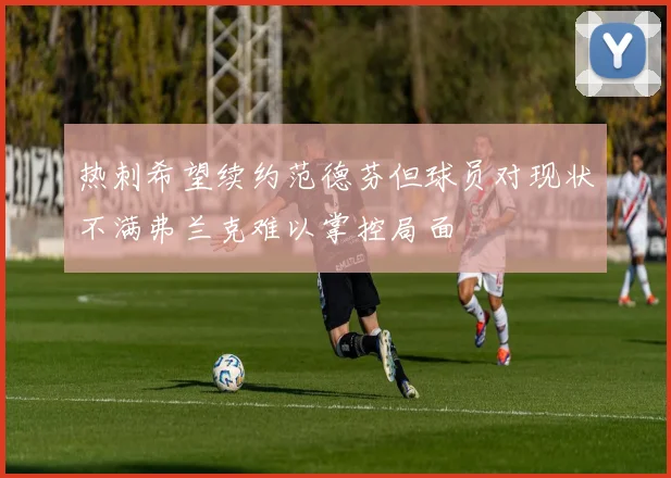 热刺希望续约范德芬但球员对现状不满弗兰克难以掌控局面