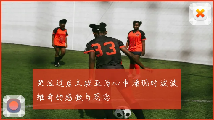 哭泣过后文班亚马心中涌现对波波维奇的感激与思念