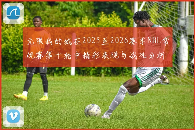 无限我的城在2025至2026赛季NBL常规赛第十轮中精彩表现与战况分析