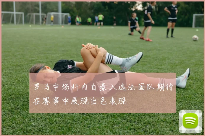 罗马中场科内自豪入选法国队期待在赛事中展现出色表现