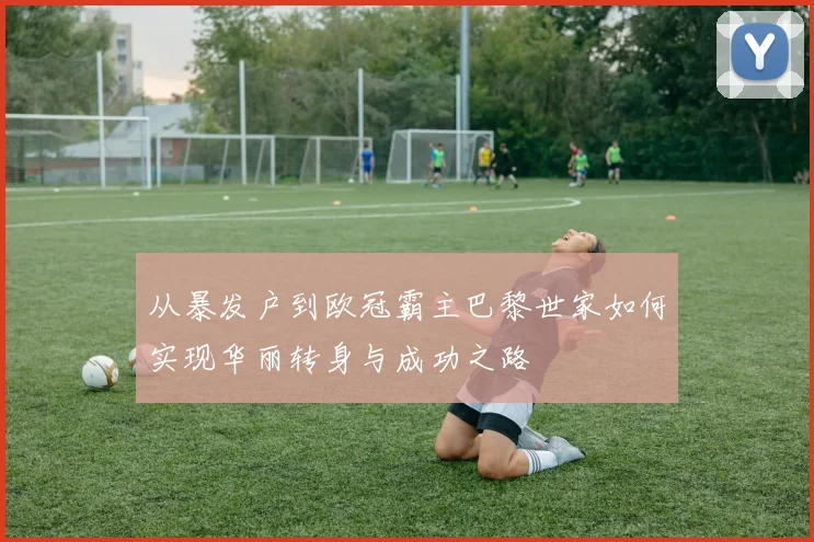 从暴发户到欧冠霸主巴黎世家如何实现华丽转身与成功之路