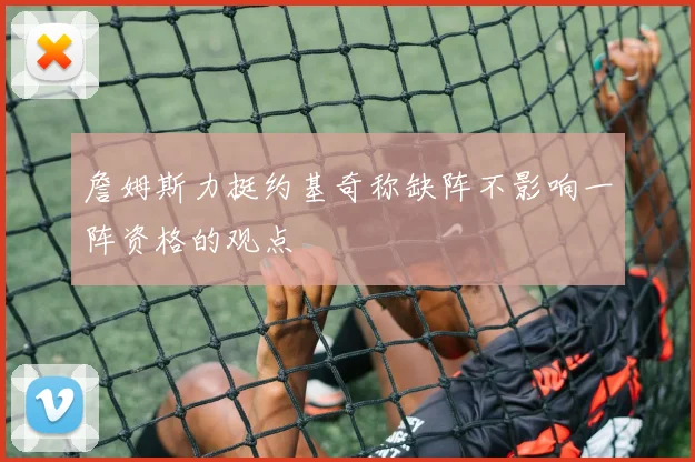 詹姆斯力挺约基奇称缺阵不影响一阵资格的观点